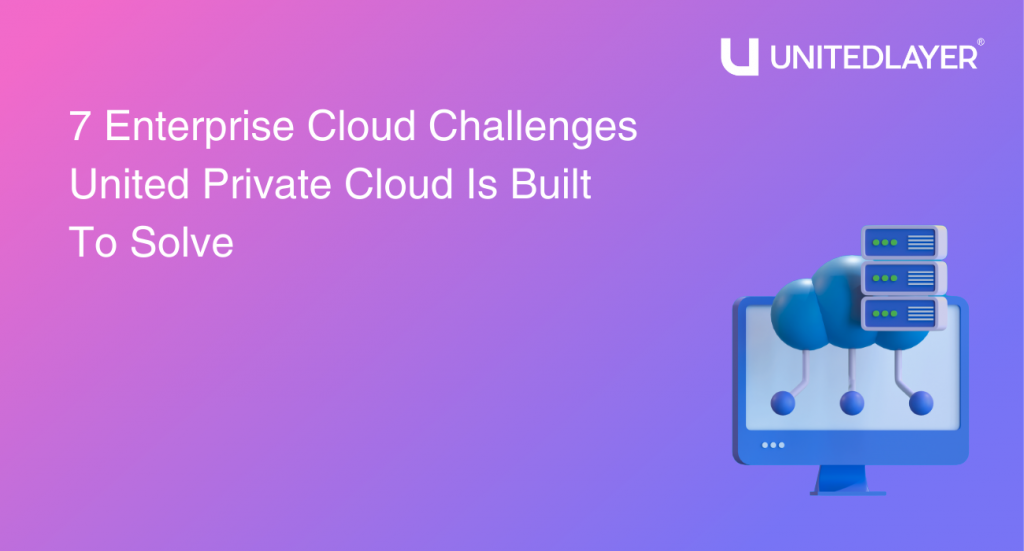 7 Enterprise Cloud Challenges United Private Cloud Is Built to Solve